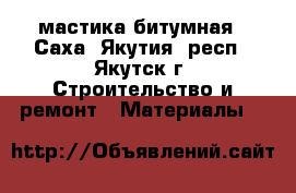 мастика битумная - Саха (Якутия) респ., Якутск г. Строительство и ремонт » Материалы   